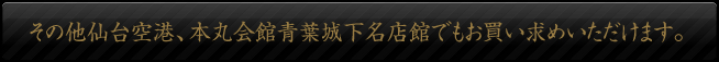 その他仙台空港、本丸会館青葉城下名店館でもお買い求めいただけます。